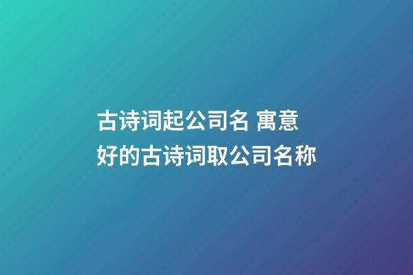 古诗词起公司名 寓意好的古诗词取公司名称-第1张-公司起名-玄机派